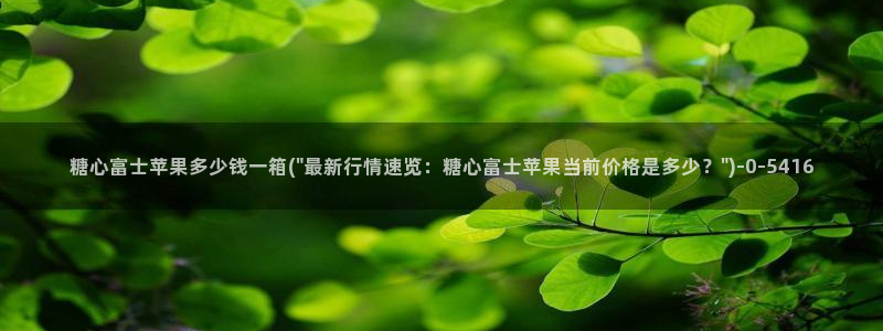 什么是糖心vlog：糖心富士苹果多少钱一箱(\