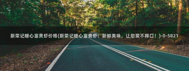 糖心vlog多乙：新荣记糖心富贵虾价格(新荣记糖心富贵虾：新鲜美味，让您爱不释口！)