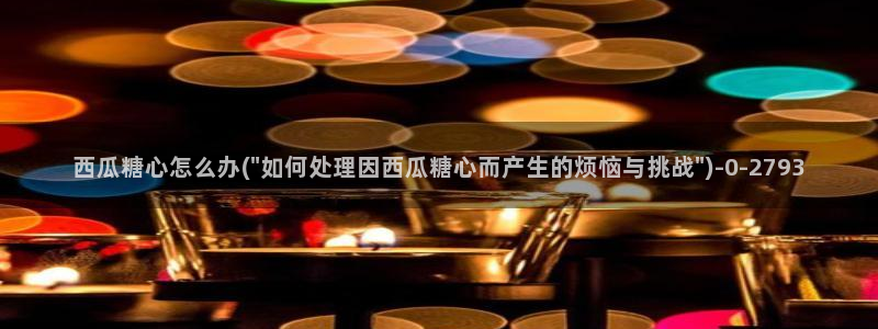 糖心vlog免费版官网：西瓜糖心怎么办(\