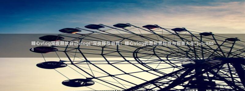 糖心vlog一区二区三区：糖心vlog深夜释放自己vlo